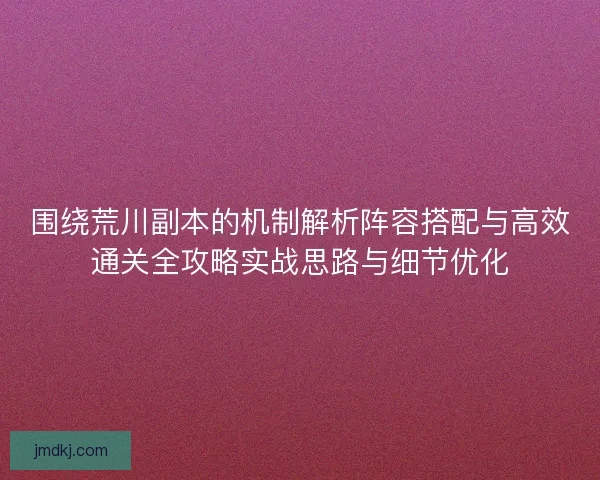 围绕荒川副本的机制解析阵容搭配与高效通关全攻略实战思路与细节优化