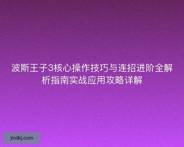 波斯王子3核心操作技巧与连招进阶全解析指南实战应用攻略详解 波斯王子3核心操作技巧与连招进阶全解析指南实战应用攻略详解