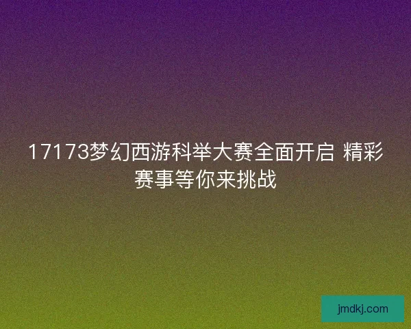 17173梦幻西游科举大赛全面开启 精彩赛事等你来挑战 17173梦幻西游科举大赛全面开启 精彩赛事等你来挑战