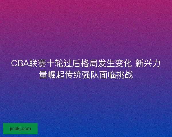 CBA联赛十轮过后格局发生变化 新兴力量崛起传统强队面临挑战