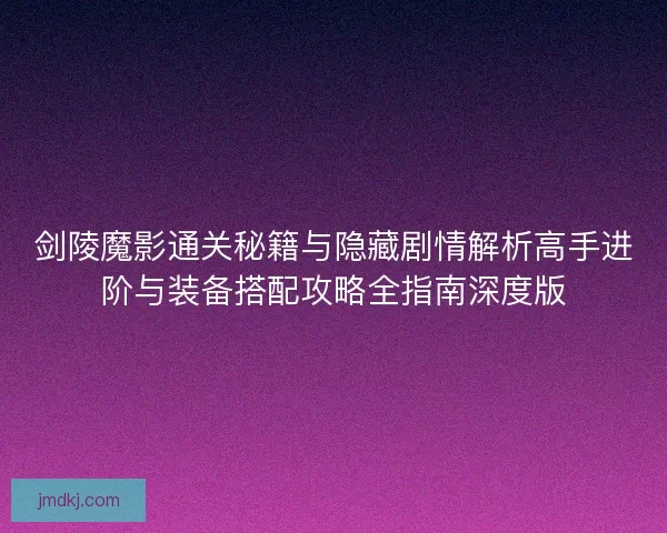 剑陵魔影通关秘籍与隐藏剧情解析高手进阶与装备搭配攻略全指南深度版 剑陵魔影通关秘籍与隐藏剧情解析高手进阶与装备搭配攻略全指南深度版