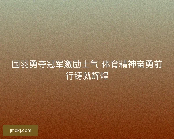 国羽勇夺冠军激励士气 体育精神奋勇前行铸就辉煌