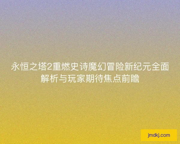 永恒之塔2重燃史诗魔幻冒险新纪元全面解析与玩家期待焦点前瞻
