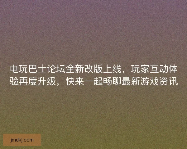 电玩巴士论坛全新改版上线，玩家互动体验再度升级，快来一起畅聊最新游戏资讯