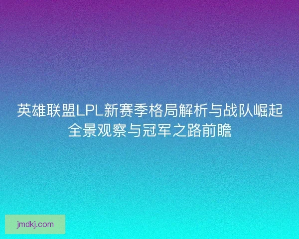 英雄联盟LPL新赛季格局解析与战队崛起全景观察与冠军之路前瞻