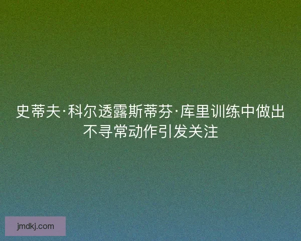 史蒂夫·科尔透露斯蒂芬·库里训练中做出不寻常动作引发关注