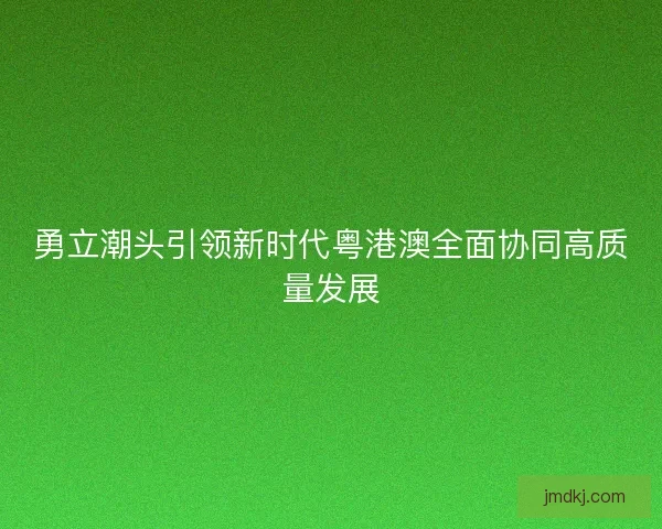 勇立潮头引领新时代粤港澳全面协同高质量发展