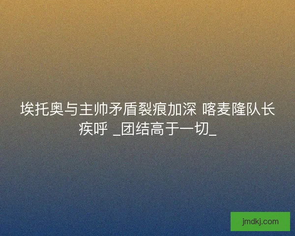 埃托奥与主帅矛盾裂痕加深 喀麦隆队长疾呼 _团结高于一切_