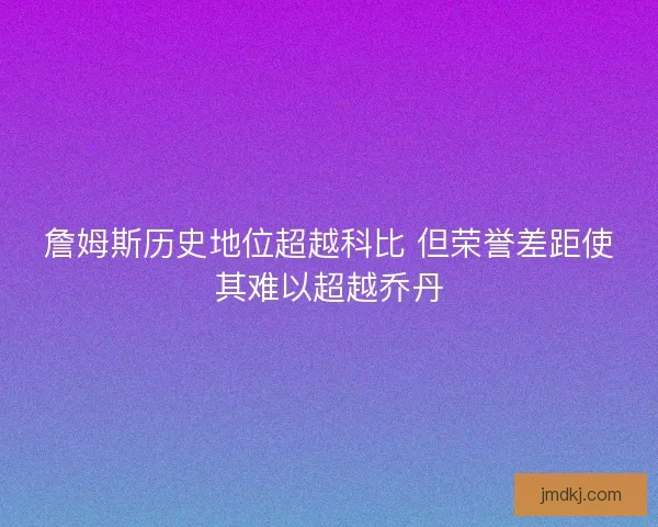 詹姆斯历史地位超越科比 但荣誉差距使其难以超越乔丹 詹姆斯历史地位超越科比 但荣誉差距使其难以超越乔丹