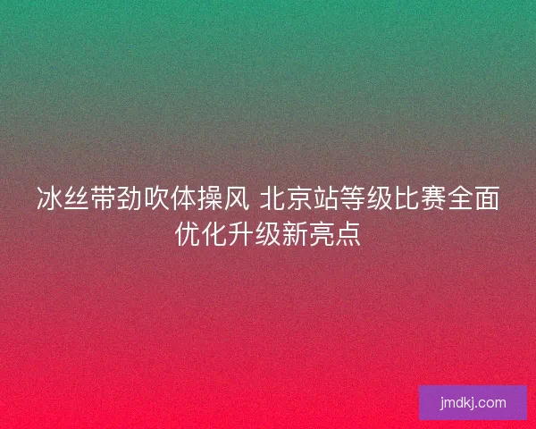冰丝带劲吹体操风 北京站等级比赛全面优化升级新亮点