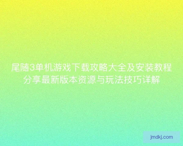 尾随3单机游戏下载攻略大全及安装教程分享最新版本资源与玩法技巧详解 尾随3单机游戏下载攻略大全及安装教程分享最新版本资源与玩法技巧详解
