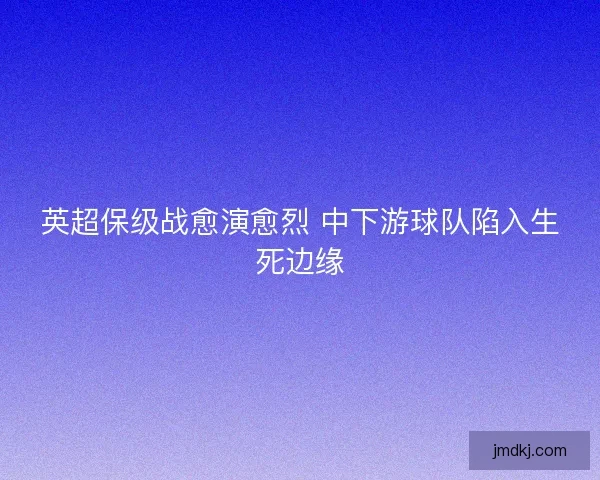 英超保级战愈演愈烈 中下游球队陷入生死边缘