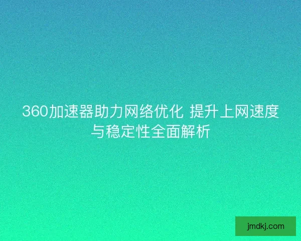 360加速器助力网络优化 提升上网速度与稳定性全面解析 360加速器助力网络优化 提升上网速度与稳定性全面解析