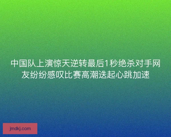 中国队上演惊天逆转最后1秒绝杀对手网友纷纷感叹比赛高潮迭起心跳加速