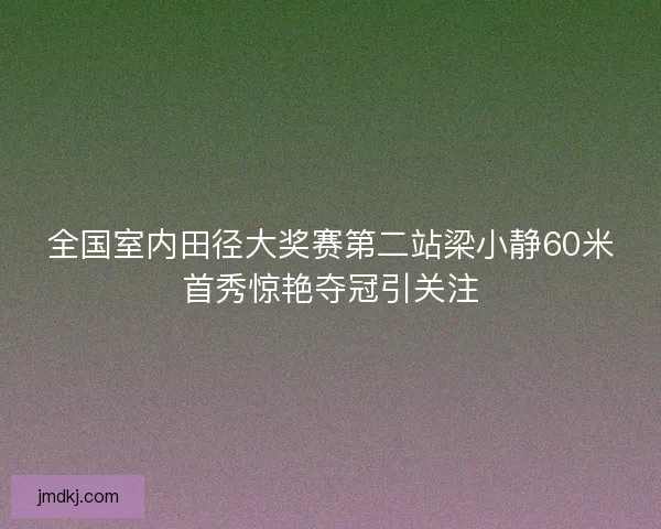 全国室内田径大奖赛第二站梁小静60米首秀惊艳夺冠引关注 全国室内田径大奖赛第二站梁小静60米首秀惊艳夺冠引关注