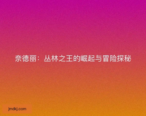 奈德丽：丛林之王的崛起与冒险探秘