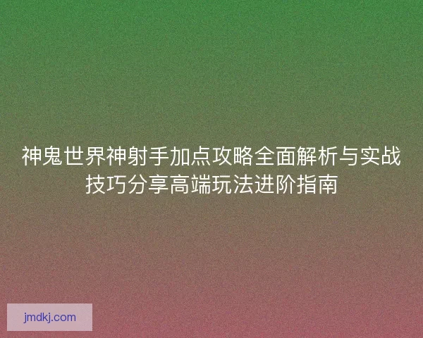 神鬼世界神射手加点攻略全面解析与实战技巧分享高端玩法进阶指南
