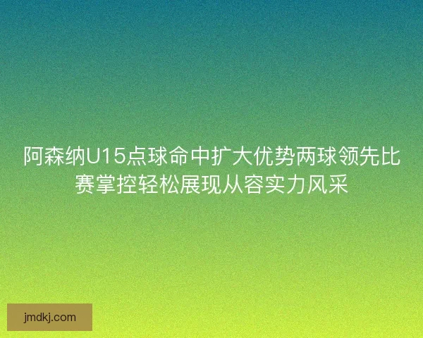 阿森纳U15点球命中扩大优势两球领先比赛掌控轻松展现从容实力风采