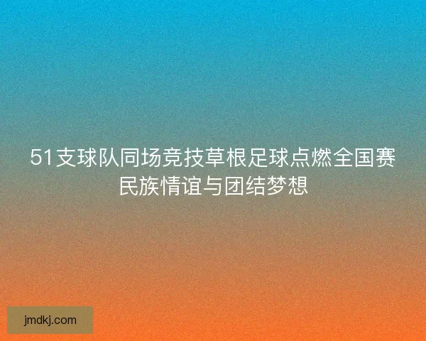 51支球队同场竞技草根足球点燃全国赛民族情谊与团结梦想