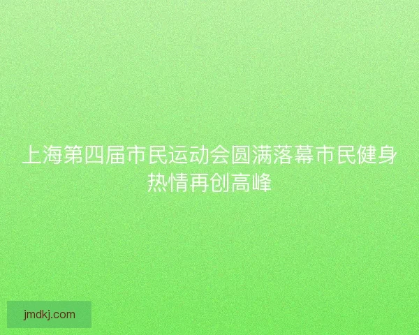 上海第四届市民运动会圆满落幕市民健身热情再创高峰