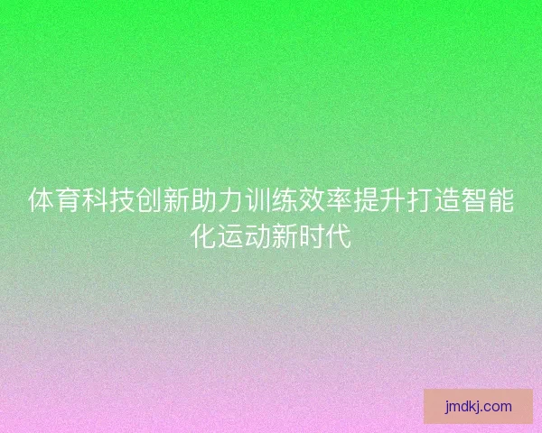 体育科技创新助力训练效率提升打造智能化运动新时代