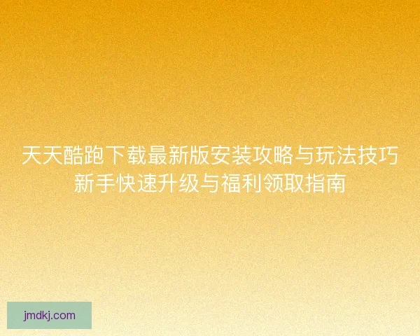天天酷跑下载最新版安装攻略与玩法技巧新手快速升级与福利领取指南