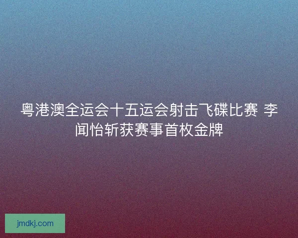 粤港澳全运会十五运会射击飞碟比赛 李闻怡斩获赛事首枚金牌