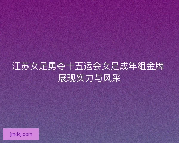 江苏女足勇夺十五运会女足成年组金牌 展现实力与风采 江苏女足勇夺十五运会女足成年组金牌 展现实力与风采