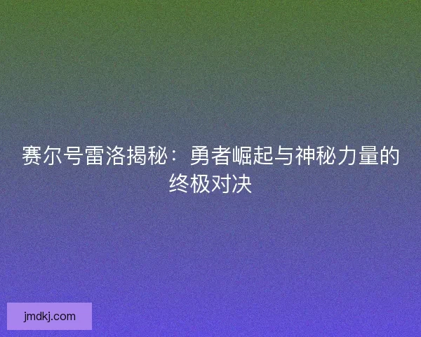 赛尔号雷洛揭秘：勇者崛起与神秘力量的终极对决