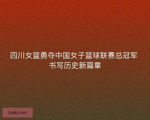 四川女篮勇夺中国女子篮球联赛总冠军 书写历史新篇章 四川女篮勇夺中国女子篮球联赛总冠军 书写历史新篇章