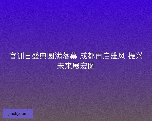 官训日盛典圆满落幕 成都再启雄风 振兴未来展宏图 官训日盛典圆满落幕 成都再启雄风 振兴未来展宏图