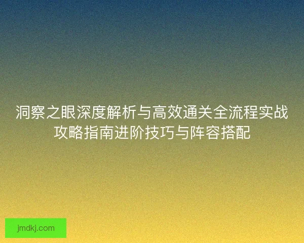 洞察之眼深度解析与高效通关全流程实战攻略指南进阶技巧与阵容搭配