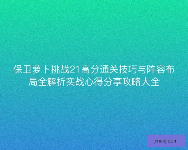 保卫萝卜挑战21高分通关技巧与阵容布局全解析实战心得分享攻略大全 保卫萝卜挑战21高分通关技巧与阵容布局全解析实战心得分享攻略大全