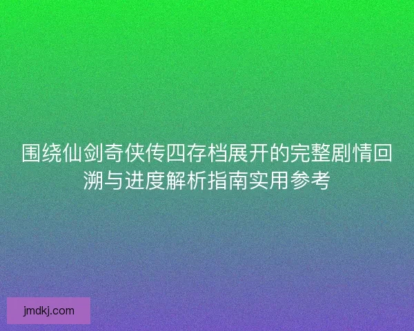 围绕仙剑奇侠传四存档展开的完整剧情回溯与进度解析指南实用参考