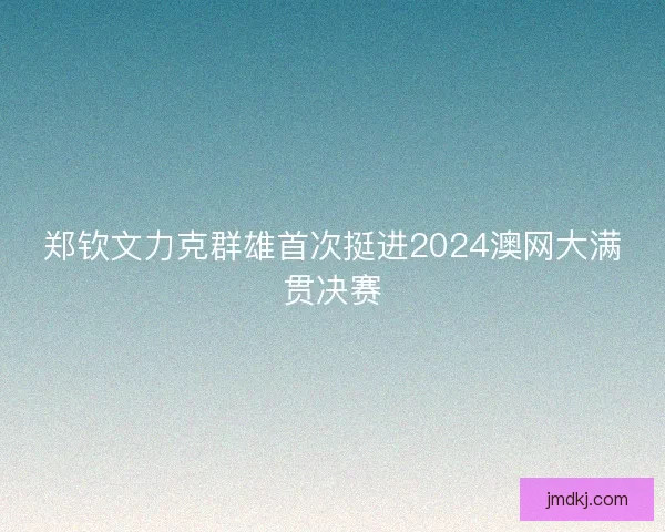 郑钦文力克群雄首次挺进2024澳网大满贯决赛
