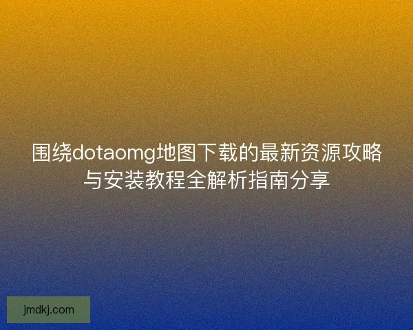 围绕dotaomg地图下载的最新资源攻略与安装教程全解析指南分享
