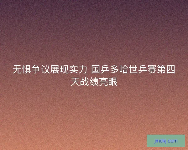 无惧争议展现实力 国乒多哈世乒赛第四天战绩亮眼