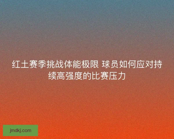 红土赛季挑战体能极限 球员如何应对持续高强度的比赛压力