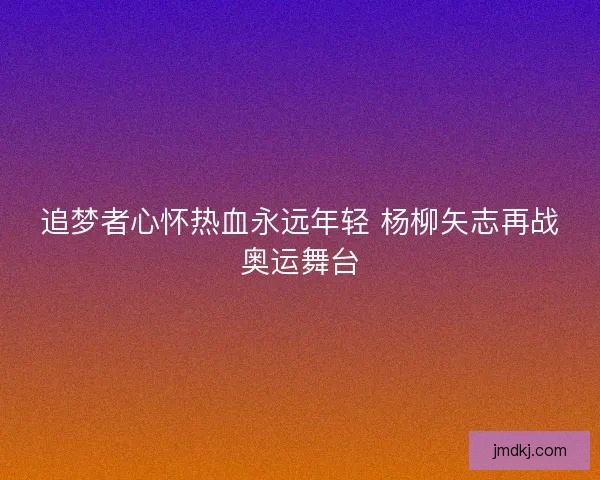 追梦者心怀热血永远年轻 杨柳矢志再战奥运舞台