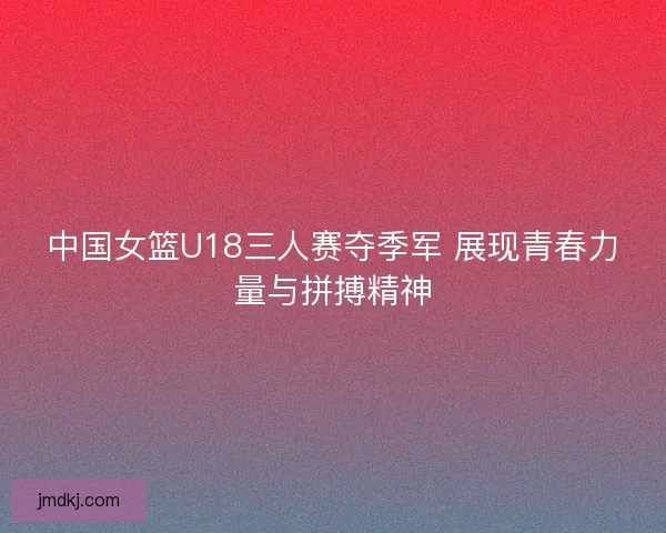 中国女篮U18三人赛夺季军 展现青春力量与拼搏精神 中国女篮U18三人赛夺季军 展现青春力量与拼搏精神