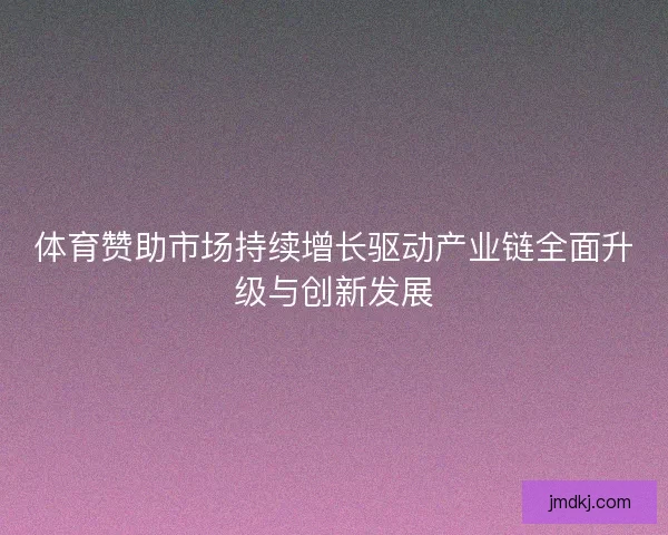 体育赞助市场持续增长驱动产业链全面升级与创新发展 体育赞助市场持续增长驱动产业链全面升级与创新发展