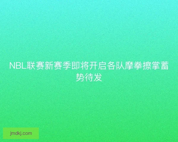 NBL联赛新赛季即将开启各队摩拳擦掌蓄势待发 NBL联赛新赛季即将开启各队摩拳擦掌蓄势待发